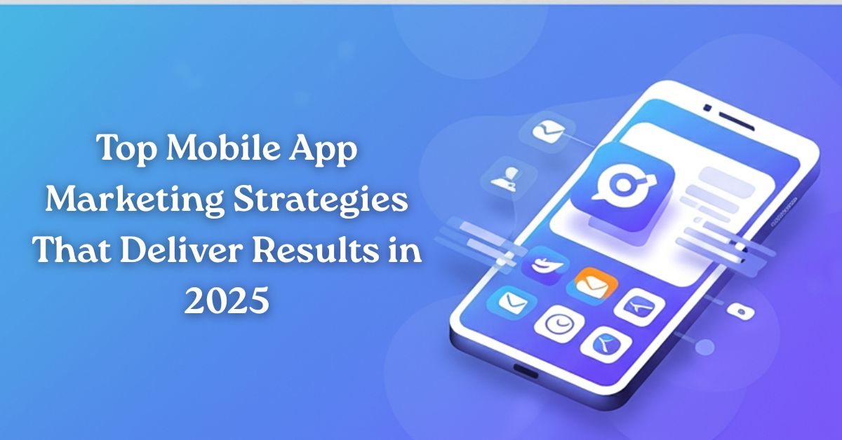 Top Mobile App Marketing Strategies That Deliver Results in 2025